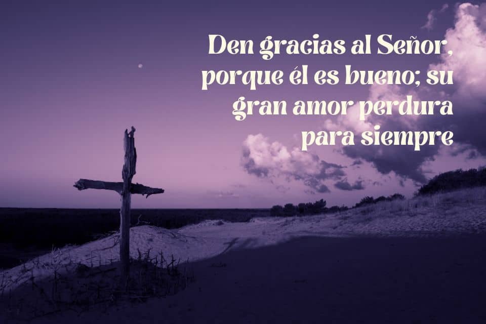 Den gracias al Señor, porque él es bueno; su gran amor perdura para siempre